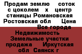 Продам землю  5 соток с цоколем 9 х12 центр станицы Романовская Ростовская обл.  › Цена ­ 1 200 000 - Все города Недвижимость » Земельные участки продажа   . Иркутская обл.,Саянск г.